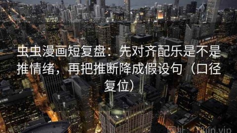 虫虫漫画短复盘：先对齐配乐是不是推情绪，再把推断降成假设句（口径复位）
