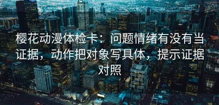 樱花动漫体检卡：问题情绪有没有当证据，动作把对象写具体，提示证据对照
