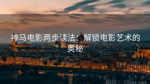 神马电影两步读法：解锁电影艺术的奥秘