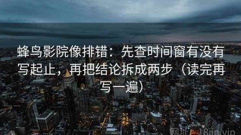 蜂鸟影院像排错：先查时间窗有没有写起止，再把结论拆成两步（读完再写一遍）