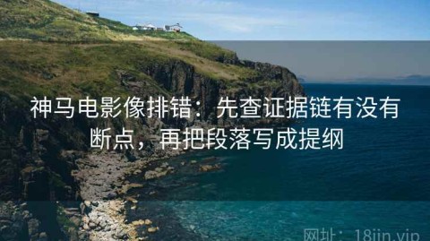 神马电影像排错：先查证据链有没有断点，再把段落写成提纲