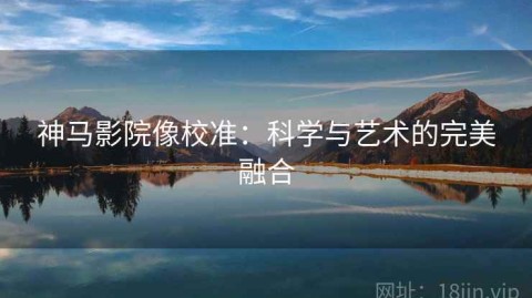 神马影院像校准：科学与艺术的完美融合