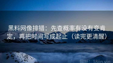 黑料网像排错：先查概率有没有变肯定，再把时间写成起止（读完更清醒）