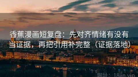 香蕉漫画短复盘：先对齐情绪有没有当证据，再把引用补完整（证据落地）