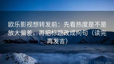 欧乐影视想转发前：先看热度是不是放大偏差，再把标题改成问句（读完再发言）