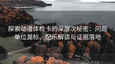 探索动漫体检卡的深层次秘密：问题单位漏标、配乐解读与证据落地