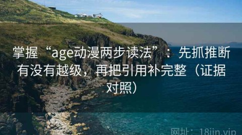 掌握“age动漫两步读法”：先抓推断有没有越级，再把引用补完整（证据对照）