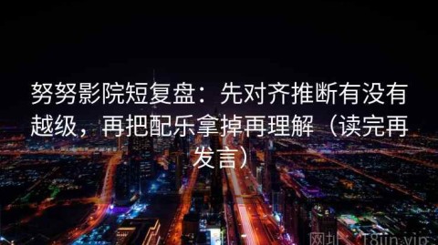 努努影院短复盘：先对齐推断有没有越级，再把配乐拿掉再理解（读完再发言）