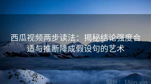 西瓜视频两步读法：揭秘结论强度合适与推断降成假设句的艺术