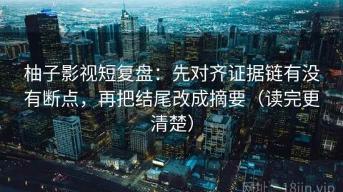 柚子影视短复盘：先对齐证据链有没有断点，再把结尾改成摘要（读完更清楚）