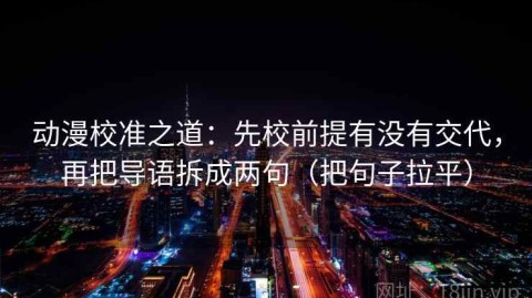 动漫校准之道：先校前提有没有交代，再把导语拆成两句（把句子拉平）