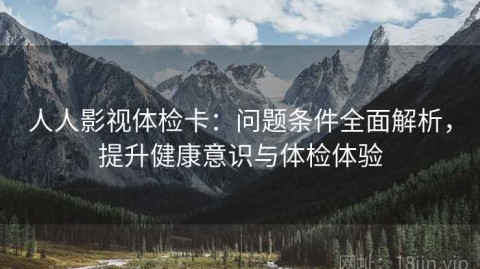 人人影视体检卡：问题条件全面解析，提升健康意识与体检体验