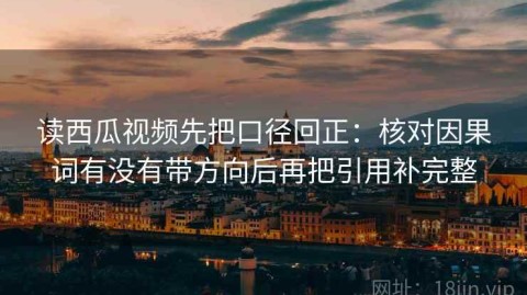 读西瓜视频先把口径回正：核对因果词有没有带方向后再把引用补完整