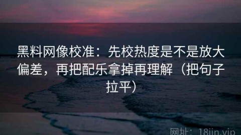 黑料网像校准：先校热度是不是放大偏差，再把配乐拿掉再理解（把句子拉平）