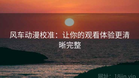 风车动漫校准：让你的观看体验更清晰完整