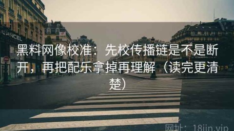 黑料网像校准：先校传播链是不是断开，再把配乐拿掉再理解（读完更清楚）