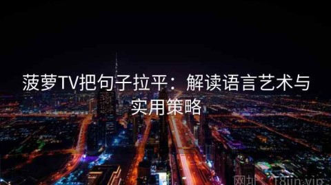 菠萝TV把句子拉平：解读语言艺术与实用策略
