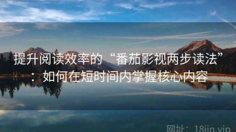 提升阅读效率的“番茄影视两步读法”：如何在短时间内掌握核心内容