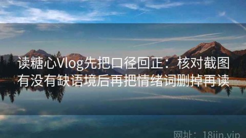 读糖心Vlog先把口径回正：核对截图有没有缺语境后再把情绪词删掉再读