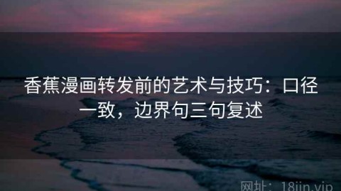 香蕉漫画转发前的艺术与技巧：口径一致，边界句三句复述