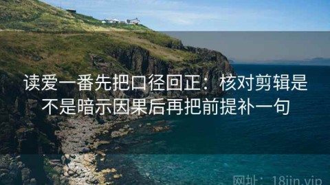 读爱一番先把口径回正：核对剪辑是不是暗示因果后再把前提补一句