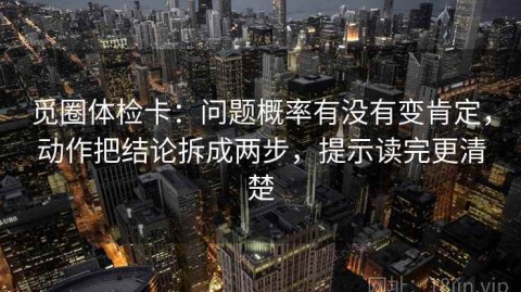 觅圈体检卡：问题概率有没有变肯定，动作把结论拆成两步，提示读完更清楚