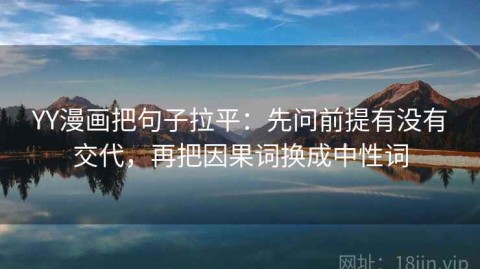 YY漫画把句子拉平：先问前提有没有交代，再把因果词换成中性词