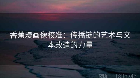 香蕉漫画像校准：传播链的艺术与文本改造的力量