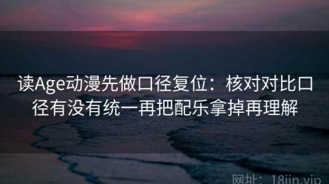 读Age动漫先做口径复位：核对对比口径有没有统一再把配乐拿掉再理解