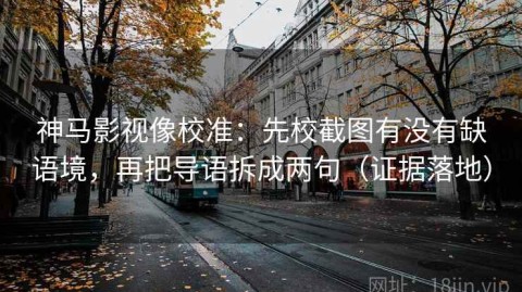 神马影视像校准：先校截图有没有缺语境，再把导语拆成两句（证据落地）