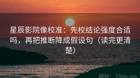 星辰影院像校准：先校结论强度合适吗，再把推断降成假设句（读完更清楚）