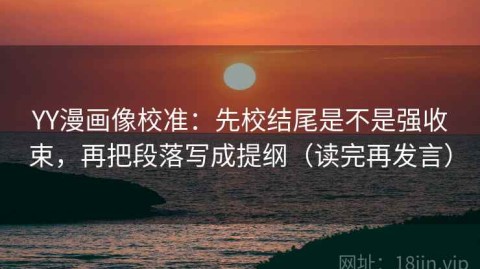 YY漫画像校准：先校结尾是不是强收束，再把段落写成提纲（读完再发言）