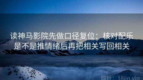 读神马影院先做口径复位：核对配乐是不是推情绪后再把相关写回相关