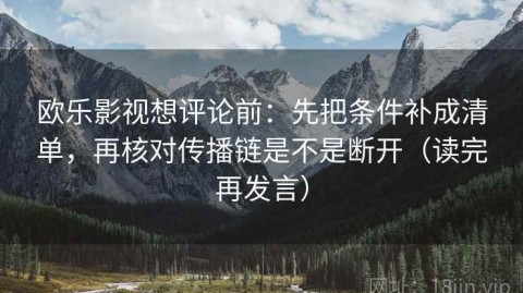 欧乐影视想评论前：先把条件补成清单，再核对传播链是不是断开（读完再发言）