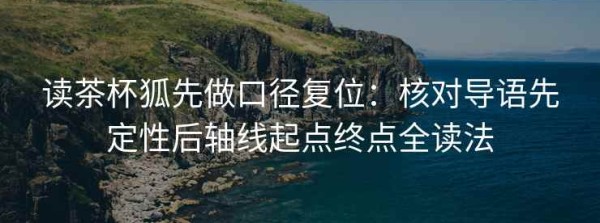 读茶杯狐先做口径复位：核对导语先定性后轴线起点终点全读法