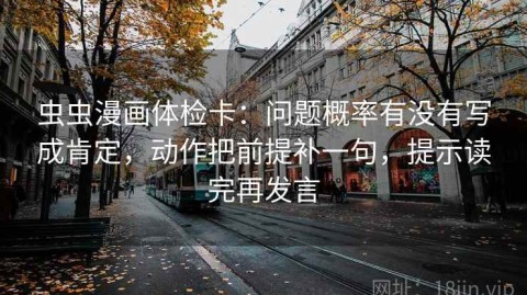 虫虫漫画体检卡：问题概率有没有写成肯定，动作把前提补一句，提示读完再发言