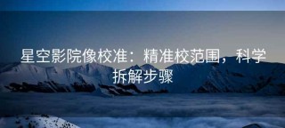 星空影院像校准：精准校范围，科学拆解步骤