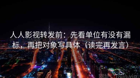 人人影视转发前：先看单位有没有漏标，再把对象写具体（读完再发言）