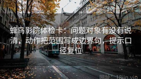 蜂鸟影院体检卡：问题对象有没有说清，动作把范围写成边界句，提示口径复位