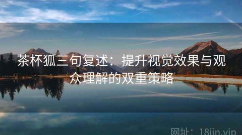 茶杯狐三句复述：提升视觉效果与观众理解的双重策略