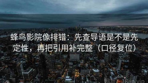 蜂鸟影院像排错：先查导语是不是先定性，再把引用补完整（口径复位）
