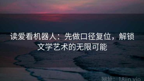 读爱看机器人：先做口径复位，解锁文学艺术的无限可能