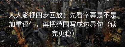 人人影视四步回放：先看字幕是不是加重语气，再把范围写成边界句（读完更稳）