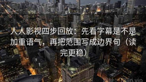 人人影视四步回放：先看字幕是不是加重语气，再把范围写成边界句（读完更稳）