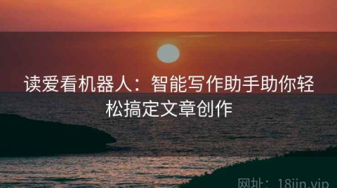 读爱看机器人：智能写作助手助你轻松搞定文章创作
