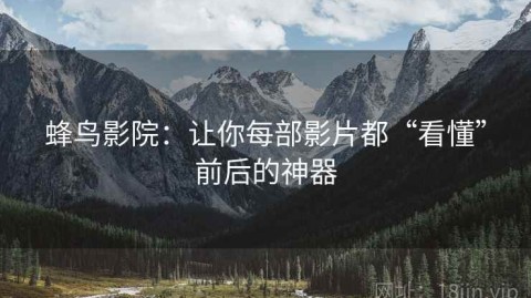 蜂鸟影院：让你每部影片都“看懂”前后的神器