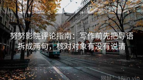 努努影院评论指南：写作前先把导语拆成两句，核对对象有没有说清