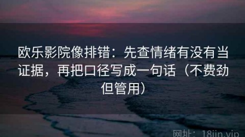 欧乐影院像排错：先查情绪有没有当证据，再把口径写成一句话（不费劲但管用）