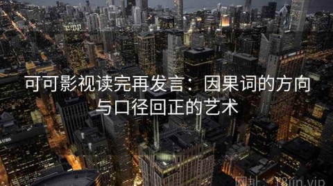 可可影视读完再发言：因果词的方向与口径回正的艺术