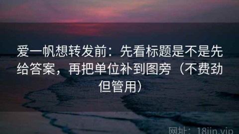 爱一帆想转发前：先看标题是不是先给答案，再把单位补到图旁（不费劲但管用）
